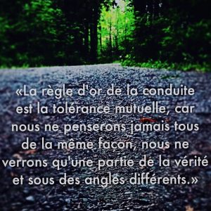 « La règle d’or de la conduite est la tolérance mutuelle car nous ne penserons jamais tous de la même façon nous ne verrons qu’une partie de la vérité et sous des angles différents. »