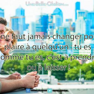 Il ne faut jamais changer pour plaire à quelqu'un : tu es comme tu es, c'est à prendre ou à laisser !