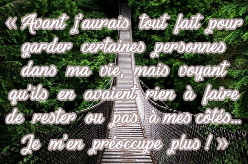 « Avant j’aurais tout fait pour garder certaines personnes dans ma vie, mais voyant qu’ils en avaient rien à faire de rester ou pas à mes côtés… Je m’en préoccupe plus ! »
