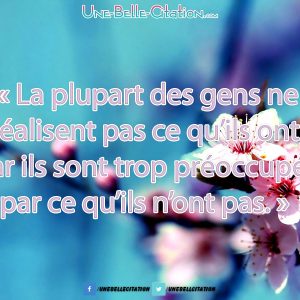 « La plupart des gens ne réalisent pas ce qu’ils ont, car ils sont trop préoccupés par ce qu’ils n’ont pas. »
