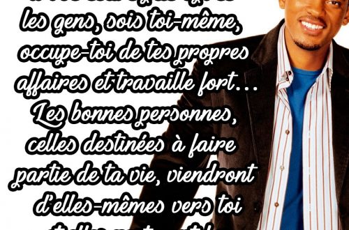 « Ne cours pas après les gens, sois toi-même, occupe-toi de tes propres affaires et travaille fort… Les bonnes personnes, celles destinées à faire partie de ta vie, viendront d’elles-mêmes vers toi et elles resteront ! »