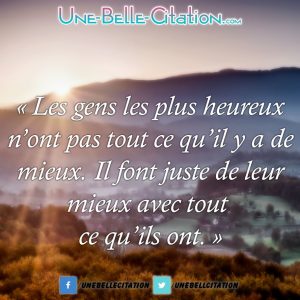 « Les gens les plus heureux n’ont pas tout ce qu’il y a de mieux. Il font juste de leur mieux avec tout ce qu’ils ont. »