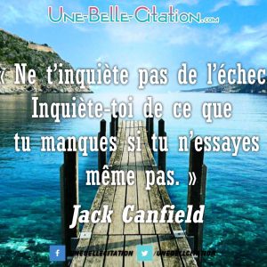 « Ne t’inquiète pas de l’échec. Inquiète-toi de ce que tu manques si tu n’essayes même pas. » Jack Canfield