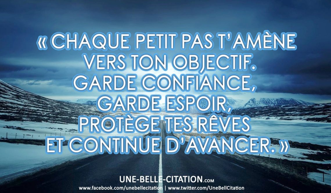 « Chaque petit pas t’amène vers ton objectif. Garde confiance, garde espoir, protège tes rêves et continue d’avancer. »