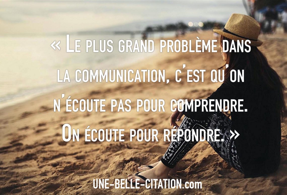 « Le plus grand problème dansla communication, c’est qu’onn’écoute pas pour comprendre.On écoute pour répondre. »