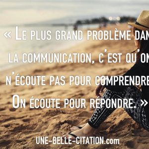 « Le plus grand problème dansla communication, c’est qu’onn’écoute pas pour comprendre.On écoute pour répondre. »