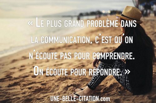 « Le plus grand problème dansla communication, c’est qu’onn’écoute pas pour comprendre.On écoute pour répondre. »