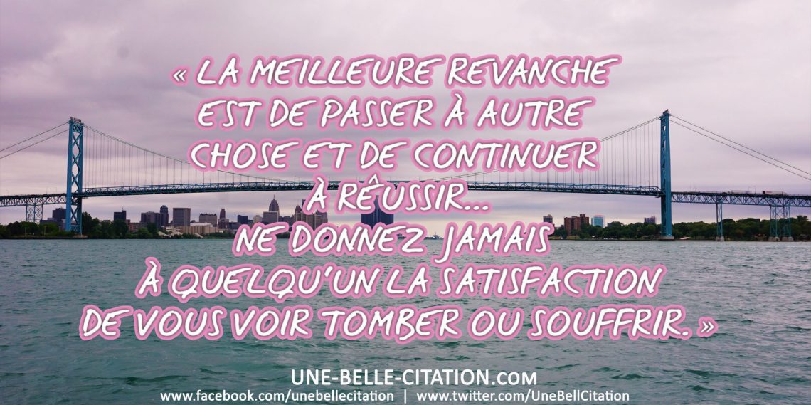 « La meilleure revanche est de passer à autre chose et de continuer à réussir… Ne donnez jamais à quelqu’un la satisfaction de vous voir tomber ou souffrir. »