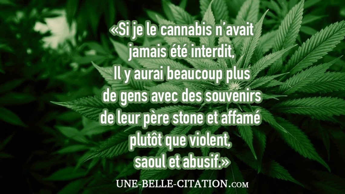 Si je le cannabis n’avait jamais été interdit, Il y aurai beaucoup plus de gens avec des souvenirs de leur père stone et affamé plutôt que violent, saoul et abusif.