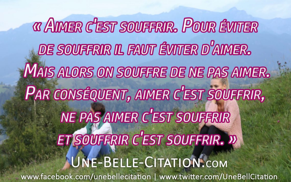 « Aimer c'est souffrir. Pour éviter de souffrir il faut éviter d'aimer. Mais alors on souffre de ne pas aimer. Par conséquent, aimer c'est souffrir, ne pas aimer c'est souffrir et souffrir c'est souffrir. »