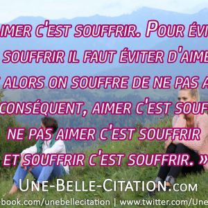 « Aimer c'est souffrir. Pour éviter de souffrir il faut éviter d'aimer. Mais alors on souffre de ne pas aimer. Par conséquent, aimer c'est souffrir, ne pas aimer c'est souffrir et souffrir c'est souffrir. »