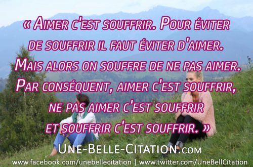 « Aimer c'est souffrir. Pour éviter de souffrir il faut éviter d'aimer. Mais alors on souffre de ne pas aimer. Par conséquent, aimer c'est souffrir, ne pas aimer c'est souffrir et souffrir c'est souffrir. »