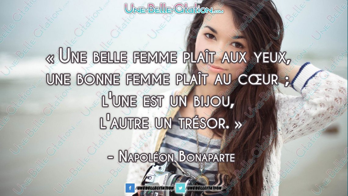 « Une belle femme plaît aux yeux, une bonne femme plaît au cœur ; l'une est un bijou, l'autre un trésor. » Napoléon Bonaparte