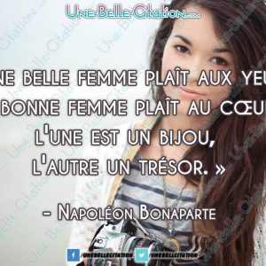 « Une belle femme plaît aux yeux, une bonne femme plaît au cœur ; l'une est un bijou, l'autre un trésor. » Napoléon Bonaparte