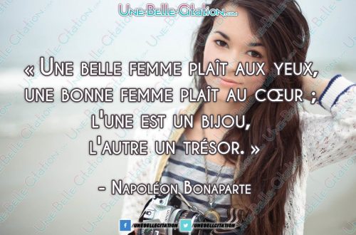 « Une belle femme plaît aux yeux, une bonne femme plaît au cœur ; l'une est un bijou, l'autre un trésor. » Napoléon Bonaparte