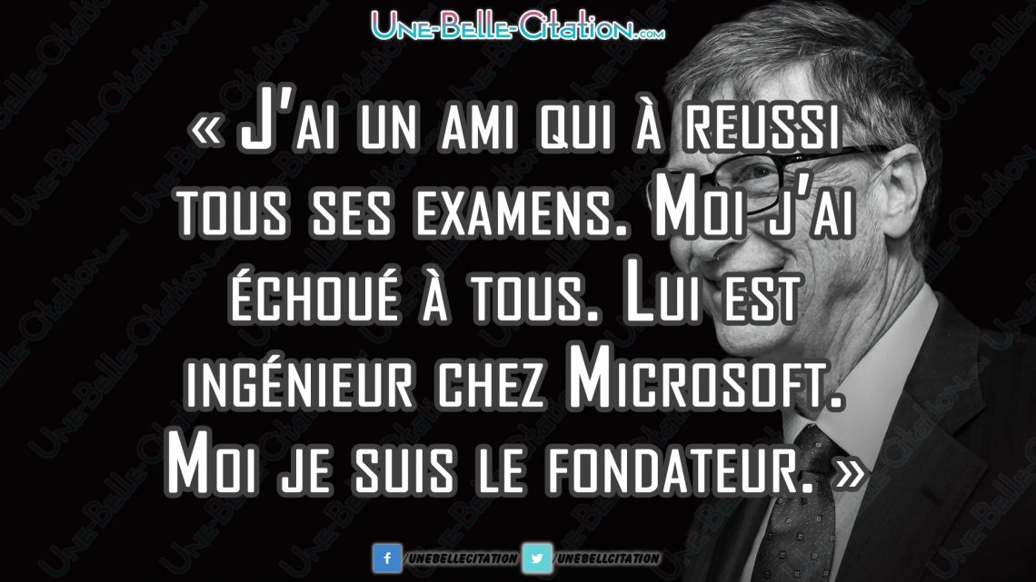 « J'ai un ami qui a réussi tous ses examens. Moi j'ai échoué à tous. Lui est ingénieur chez Microsoft. Moi je suis le fondateur. » - Bill Gates.