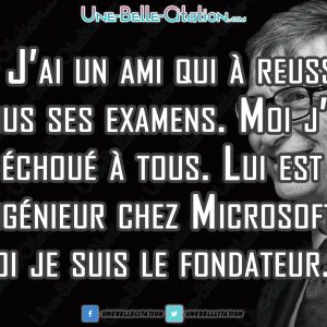 « J'ai un ami qui a réussi tous ses examens. Moi j'ai échoué à tous. Lui est ingénieur chez Microsoft. Moi je suis le fondateur. » - Bill Gates.
