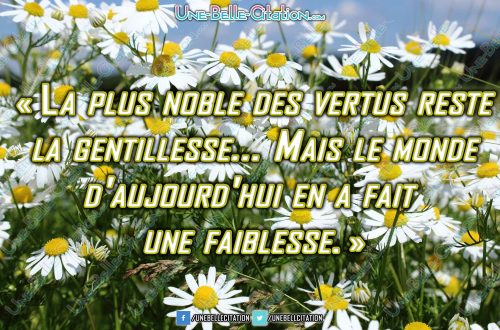 « La plus noble des vertus reste la gentillesse... Mais le monde d'aujourd'hui en a fait une faiblesse. »