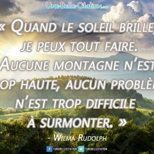 « Quand le soleil brille, je peux tout faire. Aucune montagne n'est trop haute, aucun problème n'est trop difficile à surmonter. » - Wilma Rudolph
