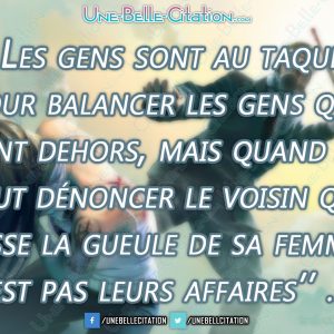 « Les gens sont au taquet pour balancer les gens qui sont dehors, mais quand il faut dénoncer le voisin qui casse la gueule de sa femme "C'est pas leurs affaires"... »