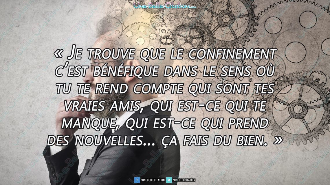 « Je trouve que le confinement c'est bénéfique dans le sens où tu te rend compte qui sont tes vraies amis, qui est-ce qui te manque, qui est-ce qui prend des nouvelles... ça fait du bien. »