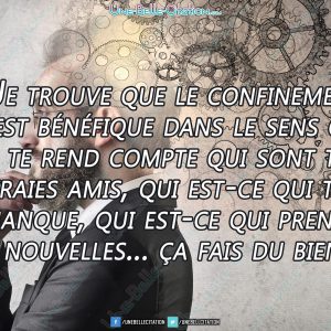 « Je trouve que le confinement c'est bénéfique dans le sens où tu te rend compte qui sont tes vraies amis, qui est-ce qui te manque, qui est-ce qui prend des nouvelles... ça fait du bien. »