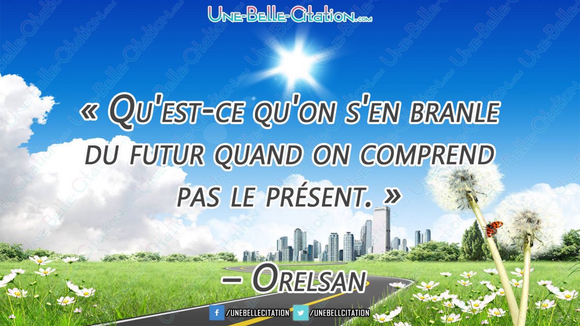 « Qu'est-ce qu'on s'en branle du futur quand on comprend pas le présent. » – Orelsan