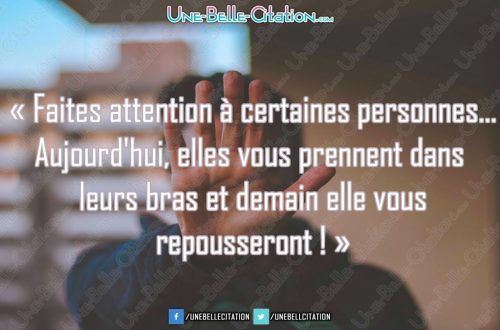 « Faites atteion à certaines personnes... Aujourd'hui, elles vous prennent dans leurs bras et demain elle vous repousseront ! »