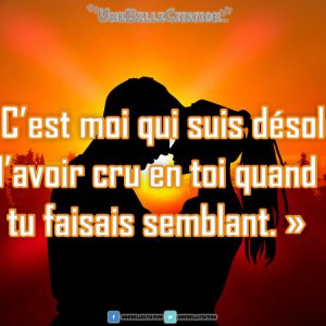 C'est moi qui suis désolé d'avoir cru en toi quand tu faisais semblant.