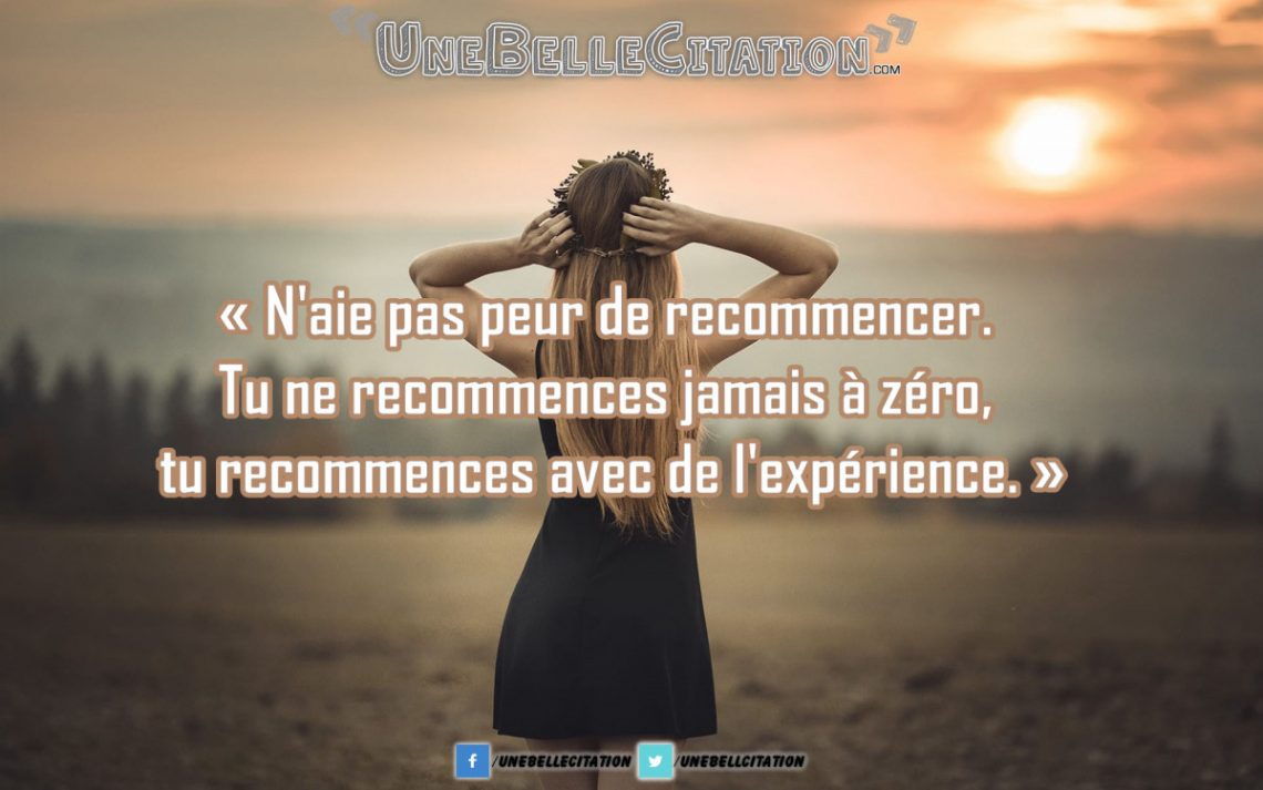 « N'aie pas peur de recommencer. Tu ne recommences jamais à zéro, tu recommences avec de l'expérience. »