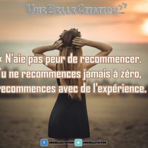 « N'aie pas peur de recommencer. Tu ne recommences jamais à zéro, tu recommences avec de l'expérience. »