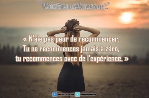 « N'aie pas peur de recommencer. Tu ne recommences jamais à zéro, tu recommences avec de l'expérience. »