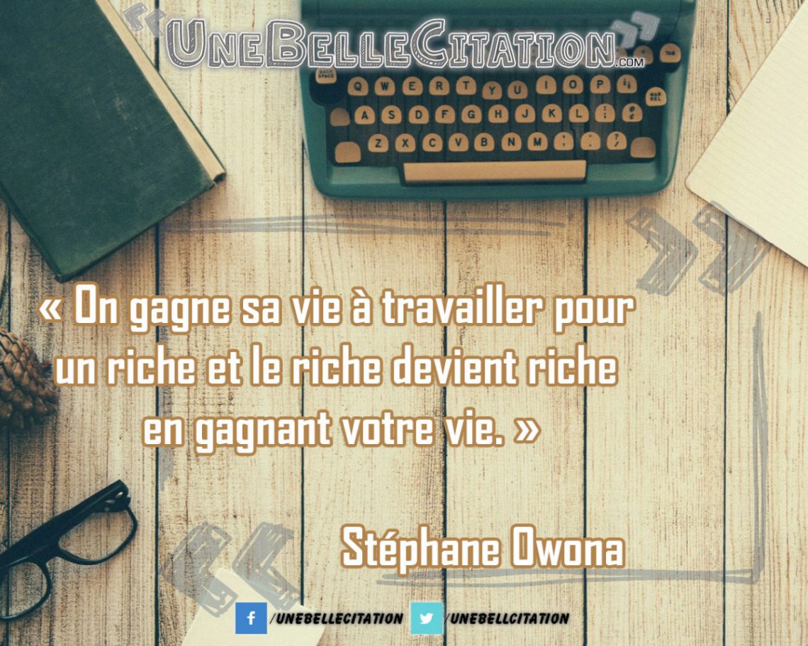 On gagne sa vie à travailler pour un riche et le riche devient riche en gagnant votre vie. Stéphane Owona