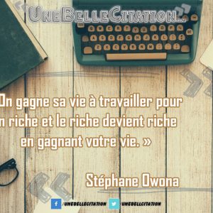 On gagne sa vie à travailler pour un riche et le riche devient riche en gagnant votre vie. Stéphane Owona