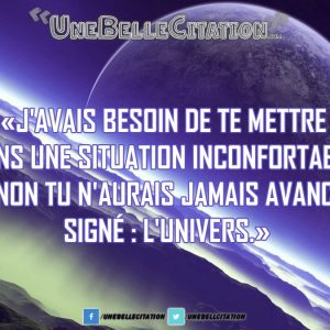J'avais besoin de te mettre dans une situation inconfortable sinon tu n'aurais jamais avancé. Signé : l'univers.