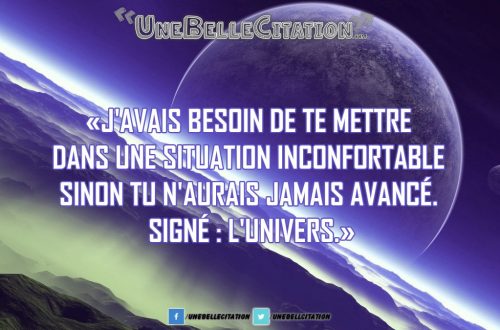 J'avais besoin de te mettre dans une situation inconfortable sinon tu n'aurais jamais avancé. Signé : l'univers.