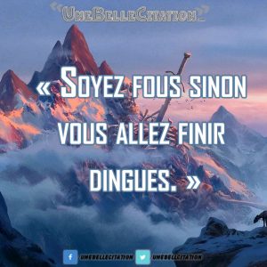 « Soyez fous sinon vous allez devenir dingues. »