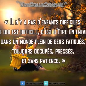 « Il n'y a pas d'enfants difficiles. Ce qui est difficile, c'est d'être un enfant dans un monde plein de gens fatigués, toujours occupés, pressés, et sans patience. »