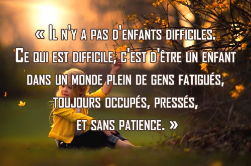« Il n'y a pas d'enfants difficiles. Ce qui est difficile, c'est d'être un enfant dans un monde plein de gens fatigués, toujours occupés, pressés, et sans patience. »
