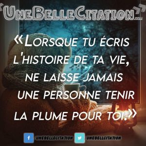 « Lorsque tu écris l'histoire de ta vie, ne laisse jamais une personne tenir la plume pour toi. »
