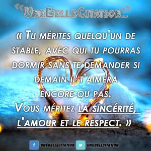 Tu mérites quelqu'un de stable, avec qui tu pourras dormir sans te demander si demain il t'aimera encore ou pas. Vous méritez la sincérité, l'amour et le respect.