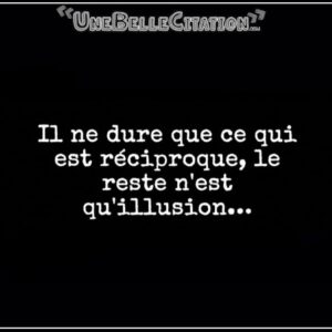 « Il ne dure que ce qui est réciproque, le reste n'est qu'illusion... »