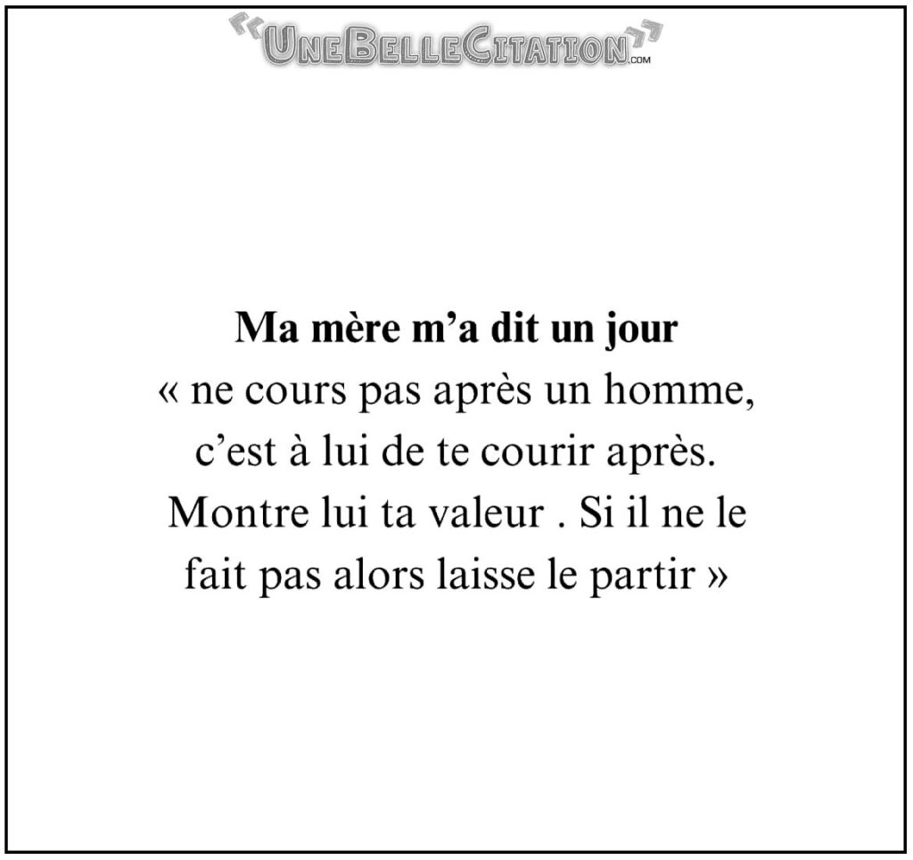 Ma mère m'a dit un jour « ne cours pas après un homme, c'est à lui de te courir après. Montre lui ta valeur. Si il ne le fait pas alors laisse le partir. »