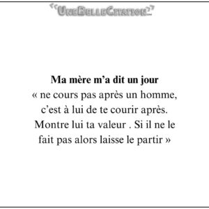 Ma mère m'a dit un jour « ne cours pas après un homme, c'est à lui de te courir après. Montre lui ta valeur. Si il ne le fait pas alors laisse le partir. »
