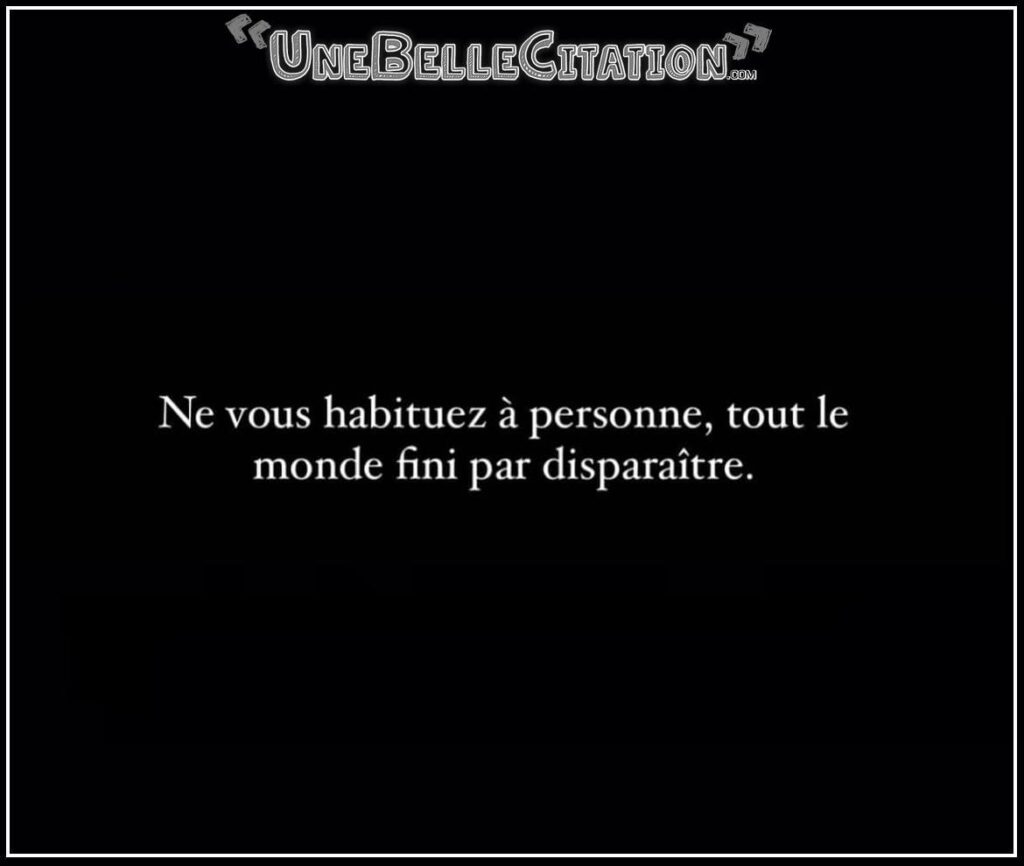 « Ne vous habituez à personne, tout le monde fini par disparaître. »