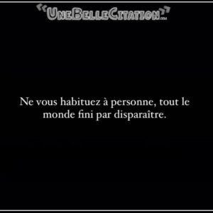 « Ne vous habituez à personne, tout le monde fini par disparaître. »
