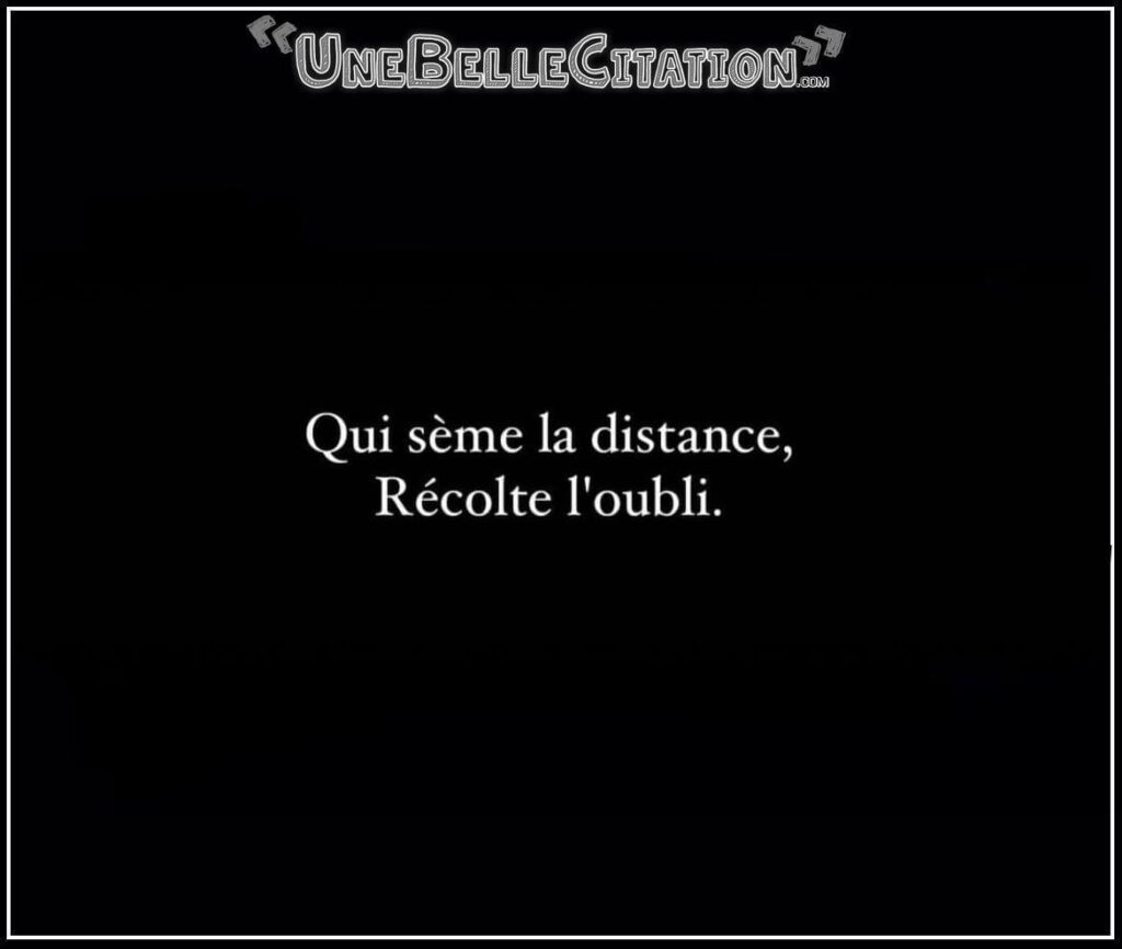 « Qui sème la distance, récolte l'oubli. »