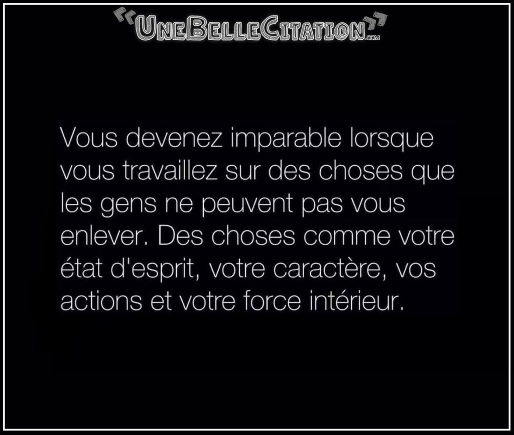 « Vous devenez imparable lorsque vous travaillez sur des choses que les gens ne peuvent pas vous enlever. Des choses comme votre état d'esprit, votre caractère, vos actions et votre force intérieur. »