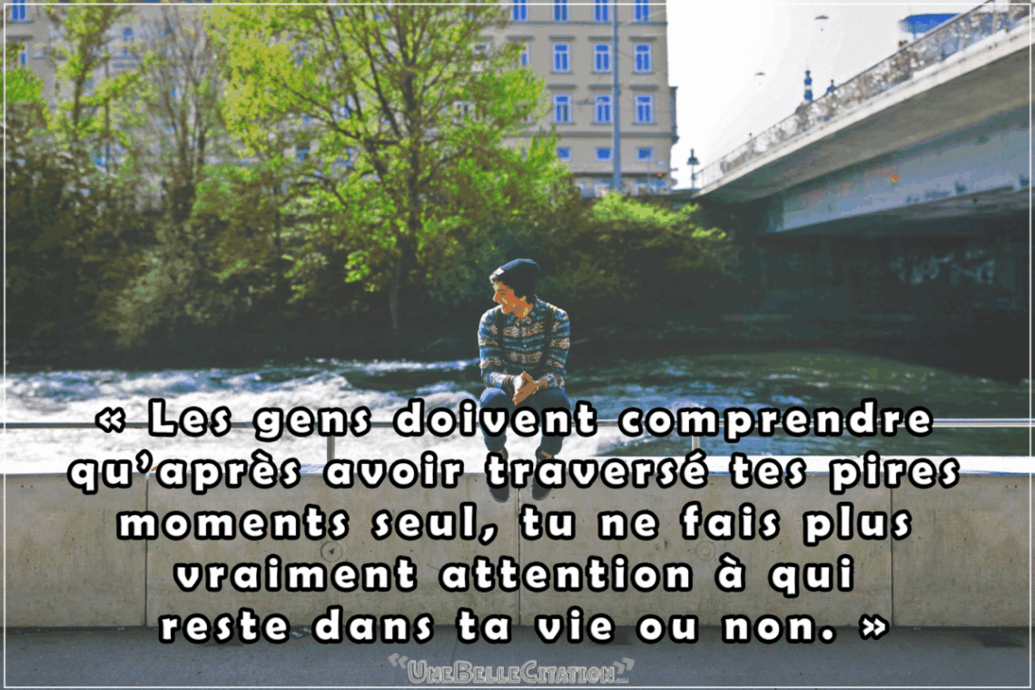 « Les gens doivent comprendre qu’après avoir traversé tes pires moments seul, tu ne fais plus vraiment attention à qui reste dans ta vie ou non. »